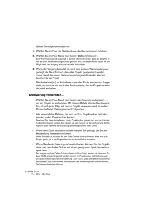 Page 526CUBASE SX/SL
21 – 526 Der Pool
Gehen Sie folgendermaßen vor:
1.Wählen Sie im Pool die Datei(en) aus, die Sie minimieren möchten.
2.Wählen Sie im Pool-Menü den Befehl »Datei minimieren«.
Eine Warnmeldung wird angezeigt, in der Sie informiert werden, dass der gesamte In-
halt der Liste der Bearbeitungsschritte gelöscht wird. An diesem Punkt haben Sie die 
Möglichkeit, den Vorgang abzubrechen oder fortzufahren.
3.Wenn der Vorgang beendet ist, wird eine weitere Warnmeldung an-
gezeigt, die Sie informiert,...