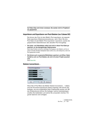 Page 527CUBASE SX/SL
Der Pool 21 – 527
Auf Video-Clips wird immer verwiesen. Sie werden nicht im Projektord-
ner gespeichert.
Importieren und Exportieren von Pool-Dateien (nur Cubase SX)
Sie können den Pool mit dem Befehl »Pool exportieren« als separate 
Datei exportieren (Dateinamenerweiterung ».npl«). Wenn Sie eine 
Pool-Datei mit dem Befehl »Pool importieren« importieren, werden die 
gespeicherten Dateireferenzen dem aktuellen Pool hinzugefügt.
• Die Audio- und Videodateien selbst sind nicht in dieser...