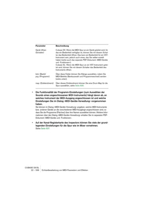 Page 536CUBASE SX/SL
22 – 536 Echtzeitbearbeitung von MIDI-Parametern und Effekten
• Die Funktionalität der Programm-Einstellungen (zum Auswählen der 
Sounds eines angeschlossenen MIDI-Instruments) hängt davon ab, an 
welches Instrument der MIDI-Ausgang angeschlossen ist und welche 
Einstellungen Sie im Dialog »MIDI-Geräte-Verwaltung« vorgenommen 
haben.
Sie können im Dialog »MIDI-Geräte-Verwaltung« angeben, welche MIDI-Instrumente 
bzw. anderen Geräte an die verschiedenen MIDI-Ausgänge angeschlossen sind, so...