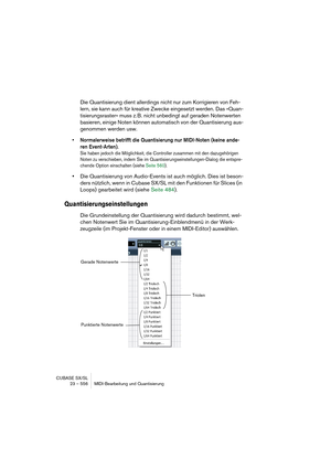 Page 556CUBASE SX/SL
23 – 556 MIDI-Bearbeitung und Quantisierung
Die Quantisierung dient allerdings nicht nur zum Korrigieren von Feh-
lern, sie kann auch für kreative Zwecke eingesetzt werden. Das »Quan-
tisierungsraster« muss z. B. nicht unbedingt auf geraden Notenwerten 
basieren, einige Noten können automatisch von der Quantisierung aus-
genommen werden usw.
• Normalerweise betrifft die Quantisierung nur MIDI-Noten (keine ande-
ren Event-Arten).
Sie haben jedoch die Möglichkeit, die Controller zusammen mit...