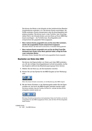 Page 600CUBASE SX/SL
24 – 600 Die MIDI-Editoren
Sie können die Werte in der Infozeile mit den herkömmlichen Bearbei-
tungsfunktionen verändern, d. h. Sie können Events verschieben, die 
Größe verändern, Events transponieren oder die Anschlagstärke sehr 
präzise einstellen. Sie können auch in das Tonhöhe- bzw. Anschlag-
stärke-Feld in der Infozeile klicken und eine Note auf Ihrem MIDI-Key-
board anschlagen – die Tonhöhe bzw. Anschlagstärke wird 
entsprechend der gespielten Note angepasst.
• Wenn mehrere Events...