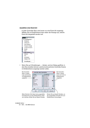 Page 604CUBASE SX/SL
24 – 604 Die MIDI-Editoren
Auswählen einer Event-Art
In jeder Controller-Spur wird immer nur eine Event-Art angezeigt. 
Wählen Sie im Einblendmenü links neben der Anzeige aus, welche 
Event-Art dargestellt werden soll.
•Wenn Sie auf »Einstellungen…« klicken, wird ein Dialog geöffnet, in 
dem Sie einstellen können, welche kontinuierlichen Controller-Events 
im Einblendmenü angezeigt werden sollen.
Die Controller-
Arten in dieser 
Liste sind bereits 
im Einblendmenü 
aufgeführt.Die...