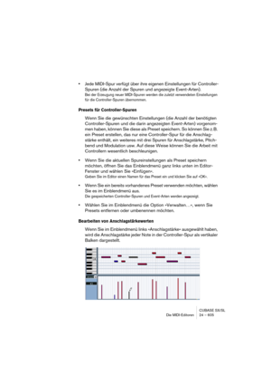 Page 605CUBASE SX/SL
Die MIDI-Editoren 24 – 605
•Jede MIDI-Spur verfügt über ihre eigenen Einstellungen für Controller-
Spuren (die Anzahl der Spuren und angezeigte Event-Arten). 
Bei der Erzeugung neuer MIDI-Spuren werden die zuletzt verwendeten Einstellungen 
für die Controller-Spuren übernommen.
Presets für Controller-Spuren
Wenn Sie die gewünschten Einstellungen (die Anzahl der benötigten 
Controller-Spuren und die darin angezeigten Event-Arten) vorgenom-
men haben, können Sie diese als Preset speichern. So...