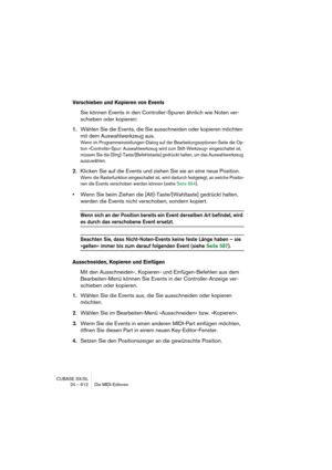 Page 612CUBASE SX/SL
24 – 612 Die MIDI-Editoren
Verschieben und Kopieren von Events
Sie können Events in den Controller-Spuren ähnlich wie Noten ver-
schieben oder kopieren:
1.Wählen Sie die Events, die Sie ausschneiden oder kopieren möchten 
mit dem Auswahlwerkzeug aus.
Wenn im Programmeinstellungen-Dialog auf der Bearbeitungsoptionen-Seite die Op-
tion »Controller-Spur: Auswahlwerkzeug wird zum Stift-Werkzeug« eingeschaltet ist, 
müssen Sie die [Strg]-Taste/[Befehlstaste] gedrückt halten, um das...