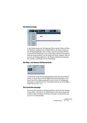 Page 619CUBASE SX/SL
Die MIDI-Editoren 24 – 619
Die Notenanzeige
In der Notenanzeige des Schlagzeug-Editors werden Noten als Rau-
ten-Symbole angezeigt. Die vertikale Position der Noten entspricht 
den Schlagzeugklängen links im Editor und die horizontale Position 
entspricht ihrer Zeitposition, wie im Key-Editor. Beachten Sie jedoch, 
dass die Notensymbole nicht die Länge der Noten angeben. Dies ist 
sinnvoll, da Schlagzeugklänge in der Regel vollständig wiedergege-
ben werden, unabhängig von der Notenlänge....