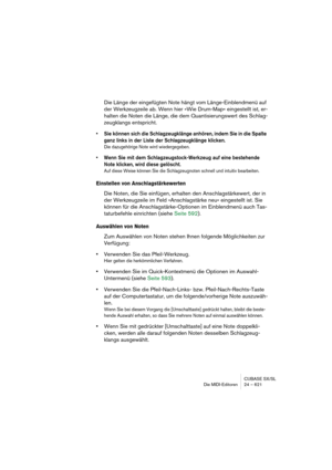 Page 621CUBASE SX/SL
Die MIDI-Editoren 24 – 621
Die Länge der eingefügten Note hängt vom Länge-Einblendmenü auf 
der Werkzeugzeile ab. Wenn hier »Wie Drum-Map« eingestellt ist, er-
halten die Noten die Länge, die dem Quantisierungswert des Schlag-
zeugklangs entspricht.
• Sie können sich die Schlagzeugklänge anhören, indem Sie in die Spalte 
ganz links in der Liste der Schlagzeugklänge klicken.
Die dazugehörige Note wird wiedergegeben.
• Wenn Sie mit dem Schlagzeugstock-Werkzeug auf eine bestehende 
Note...