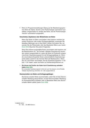 Page 622CUBASE SX/SL
24 – 622 Die MIDI-Editoren
•Wenn im Programmeinstellungen-Dialog auf der Bearbeitungsoptio-
nen-Seite die Option »Events unter Positionszeiger automatisch aus-
wählen« eingeschaltet ist, werden alle Noten, die der Positionszeiger 
»berührt« automatisch ausgewählt.
Verschieben, Duplizieren oder Wiederholen von Noten
Wenn Sie Noten im Editor verschieben oder kopieren möchten (an 
andere Positionen oder andere Schlagzeugklänge), verwenden Sie 
dieselben Methoden wie im Key-Editor: klicken und...