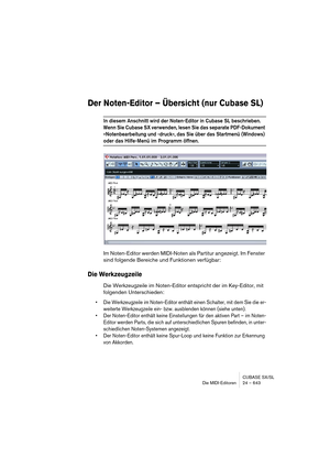 Page 643CUBASE SX/SL
Die MIDI-Editoren 24 – 643
Der Noten-Editor – Übersicht (nur Cubase SL)
In diesem Anschnitt wird der Noten-Editor in Cubase SL beschrieben. 
Wenn Sie Cubase SX verwenden, lesen Sie das separate PDF-Dokument 
»Notenbearbeitung und -druck«, das Sie über das Startmenü (Windows) 
oder das Hilfe-Menü im Programm öffnen.
Im Noten-Editor werden MIDI-Noten als Partitur angezeigt. Im Fenster 
sind folgende Bereiche und Funktionen verfügbar:
Die Werkzeugzeile
Die Werkzeugzeile im Noten-Editor...