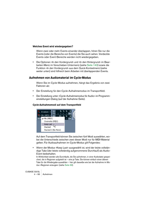 Page 66CUBASE SX/SL
4 – 66 Aufnehmen
Welches Event wird wiedergegeben?
Wenn zwei oder mehr Events einander überlappen, hören Sie nur die 
Events (oder die Bereiche von Events) die Sie auch sehen. Verdeckte 
Events oder Event-Bereiche werden nicht wiedergegeben.
•Die Optionen »In den Vordergrund« und »In den Hintergrund« im Bear-
beiten-Menü im Verschieben-Untermenü (siehe Seite 143) sowie die 
Funktion »In den Vordergrund« aus dem Quick-Kontextmenü (siehe 
weiter unten) sind hilfreich beim Arbeiten mit...