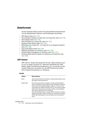 Page 716CUBASE SX/SL
27 – 716 Exportieren eines Audio-Mixdowns
Dateiformate
Auf den folgenden Seiten werden die unterschiedlichen Exportformate 
und die dazugehörigen Optionen und Einstellungen beschrieben.
• AIFF-Dateien (siehe Seite 716).
• Sound Designer II-Dateien (nur Mac OS X und Cubase SX, siehe Seite 719).
• Wave-Dateien (siehe Seite 719).
• Wave 64-Dateien (nur Cubase SX, siehe Seite 721).
• Broadcast-Wave-Dateien (siehe Seite 722).
• MP3-Dateien (nur Cubase SX – für Cubase SL ist ein Upgrade...