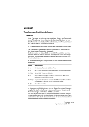 Page 753CUBASE SX/SL
Synchronisation 28 – 753
Optionen
Vornehmen von Projekteinstellungen
Framerates
Unter Framerate versteht man die Anzahl von Bildern pro Sekunde in 
einem Film oder auf einem Videoband. Allerdings hängt die verwen-
dete Framerate vom Medium (Film oder Video), vom Produktionsland 
des Videos und von anderen Faktoren ab.
Im Projekteinstellungen-Dialog gibt es zwei Framerate-Einstellungen:
•Das Framerate-Einblendmenü wird automatisch auf die Framerate 
des eingehenden Timecodes eingestellt.
Die...