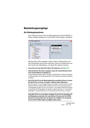 Page 777CUBASE SX/SL
Video 30 – 777
Bearbeitungsvorgänge
Die Wiedergabeoptionen
Unter Windows können Sie die Wiedergabeart für Cubase SX/SL im 
Dialog »Geräte konfigurieren« auf der Seite »Video Player« auswählen:
Welche Option Sie auswählen sollten, hängt im Wesentlichen von 
dem Videosystem ab, das Sie verwenden, sowie vom Dateiformat und 
dem Codec der Videodateien, mit denen Sie arbeiten möchten. 
• Lesen Sie auch den Abschnitt »Bevor Sie beginnen« auf Seite 781.
• Generell können Sie davon ausgehen, dass...