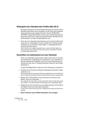 Page 780CUBASE SX/SL
30 – 780 Video
Wiedergabe einer Videodatei über FireWire (Mac OS X)
Bei Apple-Computern mit einem FireWire-Port können Sie die externe 
Hardware über diesen Port anschließen, da OS X über eine integrierte 
Videounterstützung der gebräuchlichsten Formate (NTSC/PAL/
DVCPRO) verfügt. Mit FireWire wird eine sehr schnelle Datenübertra-
gungsrate erzielt und es stellt den gebräuchlichsten Standard für die 
Kommunikation mit Video-Peripheriegeräten dar.
•Wenn Sie eine Videodatei über Hardware, die...