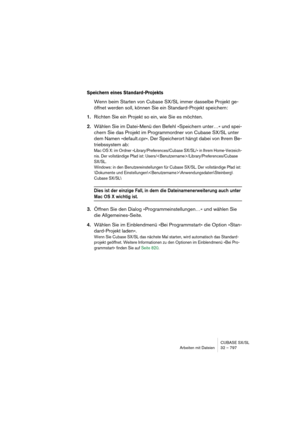 Page 797CUBASE SX/SL
Arbeiten mit Dateien 32 – 797
Speichern eines Standard-Projekts
Wenn beim Starten von Cubase SX/SL immer dasselbe Projekt ge-
öffnet werden soll, können Sie ein Standard-Projekt speichern:
1.Richten Sie ein Projekt so ein, wie Sie es möchten.
2.Wählen Sie im Datei-Menü den Befehl »Speichern unter…« und spei-
chern Sie das Projekt im Programmordner von Cubase SX/SL unter 
dem Namen »default.cpr«. Der Speicherort hängt dabei von Ihrem Be-
triebssystem ab:
Mac OS X: im Ordner...