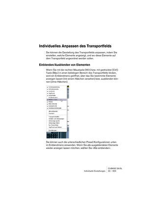 Page 829CUBASE SX/SL
Individuelle Einstellungen 33 – 829
Individuelles Anpassen des Transportfelds
Sie können die Darstellung des Transportfelds anpassen, indem Sie 
einstellen, welche Elemente angezeigt, und wo diese Elemente auf 
dem Transportfeld angeordnet werden sollen.
Einblenden/Ausblenden von Elementen
Wenn Sie mit der rechten Maustaste (Win) bzw. mit gedrückter [Ctrl]-
Taste (Mac) in einen beliebigen Bereich des Transportfelds klicken, 
wird ein Einblendmenü geöffnet, über das Sie bestimmte Elemente...