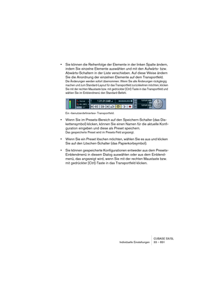 Page 831CUBASE SX/SL
Individuelle Einstellungen 33 – 831
•Sie können die Reihenfolge der Elemente in der linken Spalte ändern, 
indem Sie einzelne Elemente auswählen und mit den Aufwärts- bzw. 
Abwärts-Schaltern in der Liste verschieben. Auf diese Weise ändern 
Sie die Anordnung der einzelnen Elemente auf dem Transportfeld.
Die Änderungen werden sofort übernommen. Wenn Sie alle Änderungen rückgängig 
machen und zum Standard-Layout für das Transportfeld zurückkehren möchten, klicken 
Sie mit der rechten Maustaste...