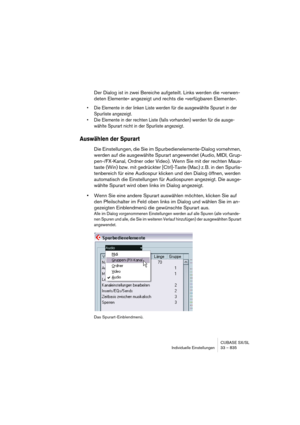 Page 835CUBASE SX/SL
Individuelle Einstellungen 33 – 835
Der Dialog ist in zwei Bereiche aufgeteilt. Links werden die »verwen-
deten Elemente« angezeigt und rechts die »verfügbaren Elemente«.
• Die Elemente in der linken Liste werden für die ausgewählte Spurart in der 
Spurliste angezeigt.
• Die Elemente in der rechten Liste (falls vorhanden) werden für die ausge-
wählte Spurart nicht in der Spurliste angezeigt.
Auswählen der Spurart
Die Einstellungen, die Sie im Spurbedienelemente-Dialog vornehmen, 
werden auf...