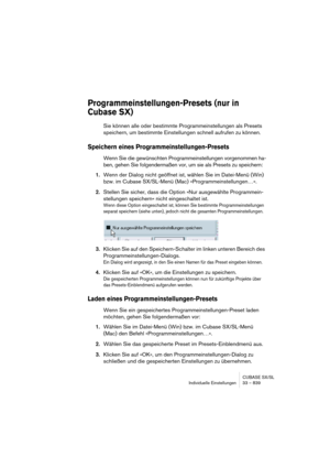 Page 839CUBASE SX/SL
Individuelle Einstellungen 33 – 839
Programmeinstellungen-Presets (nur in 
Cubase SX)
Sie können alle oder bestimmte Programmeinstellungen als Presets 
speichern, um bestimmte Einstellungen schnell aufrufen zu können.
Speichern eines Programmeinstellungen-Presets
Wenn Sie die gewünschten Programmeinstellungen vorgenommen ha-
ben, gehen Sie folgendermaßen vor, um sie als Presets zu speichern:
1.Wenn der Dialog nicht geöffnet ist, wählen Sie im Datei-Menü (Win) 
bzw. im Cubase SX/SL-Menü (Mac)...