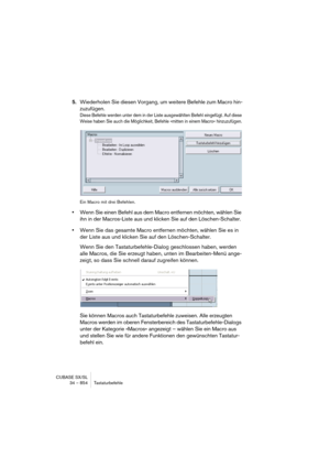 Page 854CUBASE SX/SL
34 – 854 Tastaturbefehle
5.Wiederholen Sie diesen Vorgang, um weitere Befehle zum Macro hin-
zuzufügen.
Diese Befehle werden unter dem in der Liste ausgewählten Befehl eingefügt. Auf diese 
Weise haben Sie auch die Möglichkeit, Befehle »mitten in einem Macro« hinzuzufügen.
Ein Macro mit drei Befehlen.
•Wenn Sie einen Befehl aus dem Macro entfernen möchten, wählen Sie 
ihn in der Macros-Liste aus und klicken Sie auf den Löschen-Schalter.
•Wenn Sie das gesamte Macro entfernen möchten, wählen...