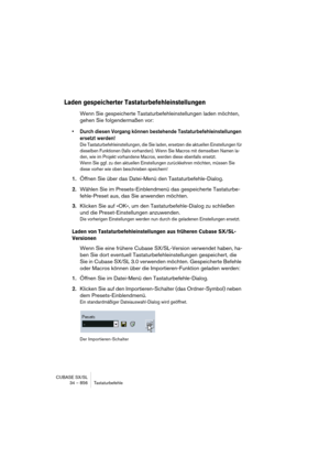 Page 856CUBASE SX/SL
34 – 856 Tastaturbefehle
Laden gespeicherter Tastaturbefehleinstellungen
Wenn Sie gespeicherte Tastaturbefehleinstellungen laden möchten, 
gehen Sie folgendermaßen vor:
• Durch diesen Vorgang können bestehende Tastaturbefehleinstellungen 
ersetzt werden!
Die Tastaturbefehleinstellungen, die Sie laden, ersetzen die aktuellen Einstellungen für 
dieselben Funktionen (falls vorhanden). Wenn Sie Macros mit demselben Namen la-
den, wie im Projekt vorhandene Macros, werden diese ebenfalls ersetzt....