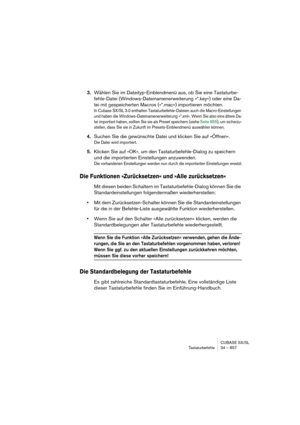 Page 857CUBASE SX/SL
Tastaturbefehle 34 – 857
3.Wählen Sie im Dateityp-Einblendmenü aus, ob Sie eine Tastaturbe-
fehle-Datei (Windows-Dateinamenerweiterung »*.key«) oder eine Da-
tei mit gespeicherten Macros (»*.mac«) importieren möchten.
In Cubase SX/SL 3.0 enthalten Tastaturbefehle-Dateien auch die Macro-Einstellungen 
und haben die Windows-Dateinamenerweiterung »*.xml«. Wenn Sie also eine ältere Da-
tei importiert haben, sollten Sie sie als Preset speichern (siehe Seite 855), um sicherzu-
stellen, dass Sie...