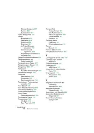 Page 876CUBASE SX/SL876 Stichwortverzeichnis
Standardbelegung 857
Suchen
 852
Zurücksetzen
 857
Teilen der Spurliste
 131
Tempo
Aufnehmen
 677
Bearbeiten
 673
Einleitung
 668
Errechnen
 681
Im Projekt-Browser 
bearbeiten
 709
Importieren und 
exportieren
 678
Projekttempo einstellen
 677
Vorgeben
 682
Tempo aus Event entnehmen
 500
Tempoanpassung bei 
Audio-Loops
 462
Tempoaufnahme-Regler
 677
Tempobezogene Spuren
 133
Tempolinear
 584, 671
Tempospur
Aus MIDI-Noten erzeugen
 683
Thumbnails anzeigen
 783...