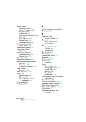 Page 878CUBASE SX/SL878 Stichwortverzeichnis
Werkzeugzeile
Audio-Part-Editor
 447
Individuell anpassen
 832
Key-Editor
 582
Listen-Editor
 634
Noten-Editor (Cubase SL)
 643
Pool
 506
Projekt-Fenster
 110
Sample-Editor
 426
Schlagzeug-Editor
 617
Werkzeugzeile anzeigen 
(Noten-Editor)
 644
Wiedergabeoptionen
 777
Wiedergabe-Schalter
Pool
 518
Wiedergabe-Werkzeug
Audio-Part-Editor
 450
Sample-Editor
 432
Wiederholen
 145
Wiederholen (Befehl)
 595
Windows-Media-Audio-Dateien
Exportieren
 727
Importieren
 819...