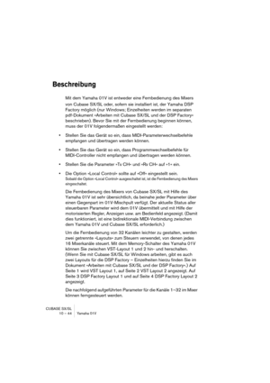 Page 44CUBASE SX/SL
10 – 44 Yamaha 01V
Beschreibung
Mit dem Yamaha 01V ist entweder eine Fernbedienung des Mixers 
von Cubase SX/SL oder, sofern sie installiert ist, der Yamaha DSP 
Factory möglich (nur Windows; Einzelheiten werden im separaten 
pdf-Dokument »Arbeiten mit Cubase SX/SL und der DSP Factory« 
beschrieben). Bevor Sie mit der Fernbedienung beginnen können, 
muss der 01V folgendermaßen eingestellt werden:
•Stellen Sie das Gerät so ein, dass MIDI-Parameterwechselbefehle 
empfangen und übertragen...