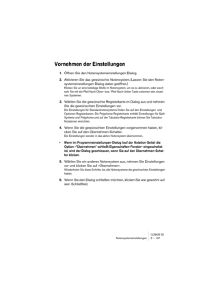 Page 107CUBASE SXNotensystemeinstellungen 5 – 107
Vornehmen der Einstellungen
1.Öffnen Sie den Notensystemeinstellungen-Dialog.
2.Aktivieren Sie das gewünschte Notensystem.(Lassen Sie den Noten-
systemeinstellungen-Dialog dabei geöffnet.)
Klicken Sie an eine beliebige Stelle im Notensystem, um es zu aktivieren, oder wech-
seln Sie mit der Pfeil-Nach-Oben- bzw. Pfeil-Nach-Unten-Taste zwischen den einzel-
nen Systemen. 
3.Wählen Sie die gewünschte Registerkarte im Dialog aus und nehmen 
Sie die gewünschten...