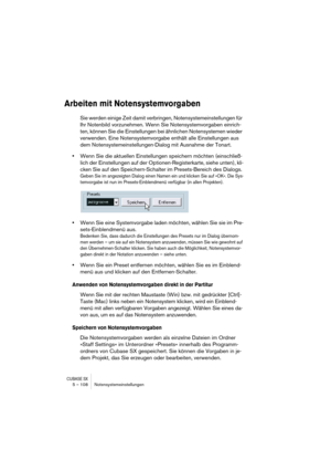 Page 108CUBASE SX5 – 108 Notensystemeinstellungen
Arbeiten mit Notensystemvorgaben
Sie werden einige Zeit damit verbringen, Notensystemeinstellungen für 
Ihr Notenbild vorzunehmen. Wenn Sie Notensystemvorgaben einrich-
ten, können Sie die Einstellungen bei ähnlichen Notensystemen wieder 
verwenden. Eine Notensystemvorgabe enthält alle Einstellungen aus 
dem Notensystemeinstellungen-Dialog mit Ausnahme der Tonart. 
•Wenn Sie die aktuellen Einstellungen speichern möchten (einschließ-
lich der Einstellungen auf der...