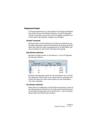 Page 123CUBASE SXPolyphone Stimmen 6 – 123
Polyphonie-Presets
Im Presets-Einblendmenü im oberen Bereich der Polyphonie-Register-
karte finden Sie drei sehr hilfreiche Optionen. Anstatt Einstellungen 
manuell vorzunehmen, können Sie eine der Vorgaben auswählen und 
so Zeit sparen. Die folgenden Vorgaben sind verfügbar:
Variabler Trennpunkt
Mit dieser Option wird der Dialog für zwei Stimmen eingerichtet, eine 
auf jedem Notensystem, jede mit automatischer Ausrichtung der Noten-
hälse. Dies stellt einen guten...