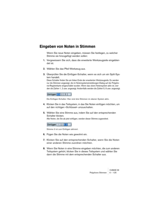 Page 125CUBASE SXPolyphone Stimmen 6 – 125
Eingeben von Noten in Stimmen
Wenn Sie neue Noten eingeben, müssen Sie festlegen, zu welcher 
Stimme sie hinzugefügt werden sollen:
1.Vergewissern Sie sich, dass die erweiterte Werkzeugzeile eingeblen-
det ist.
2.Wählen Sie das Pfeil-Werkzeug aus.
3.Überprüfen Sie die Einfügen-Schalter, wenn es sich um ein Split-Sys-
tem handelt.
Diese Schalter finden Sie am linken Ende der erweiterten Werkzeugzeile. Es werden 
nur die Stimmen angezeigt, die im...