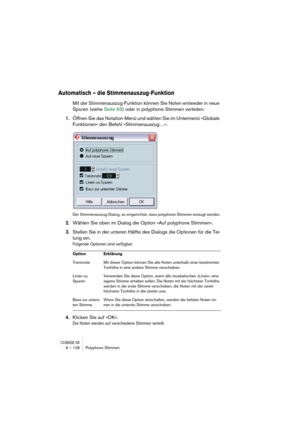 Page 128CUBASE SX6 – 128 Polyphone Stimmen
Automatisch – die Stimmenauszug-Funktion
Mit der Stimmenauszug-Funktion können Sie Noten entweder in neue 
Spuren (siehe Seite 65) oder in polyphone Stimmen verteilen:
1.Öffnen Sie das Notation-Menü und wählen Sie im Untermenü »Globale 
Funktionen« den Befehl »Stimmenauszug…«.
Der Stimmenauszug-Dialog, so eingerichtet, dass polyphone Stimmen erzeugt werden.
2.Wählen Sie oben im Dialog die Option »Auf polyphone Stimmen«.
3.Stellen Sie in der unteren Hälfte des Dialogs...