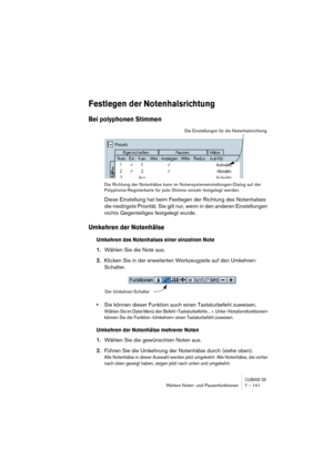 Page 141CUBASE SXWeitere Noten- und Pausenfunktionen 7 – 141
Festlegen der Notenhalsrichtung
Bei polyphonen Stimmen
Die Richtung der Notenhälse kann im Notensystemeinstellungen-Dialog auf der 
Polyphonie-Registerkarte für jede Stimme einzeln festgelegt werden.
Diese Einstellung hat beim Festlegen der Richtung des Notenhalses 
die niedrigste Priorität. Sie gilt nur, wenn in den anderen Einstellungen 
nichts Gegenteiliges festgelegt wurde.
Umkehren der Notenhälse
Umkehren des Notenhalses einer einzelnen Note...