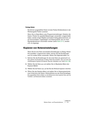 Page 151CUBASE SXWeitere Noten- und Pausenfunktionen 7 – 151
Farbige Noten
Sie können ausgewählten Noten mit dem Farben-Einblendmenü in der 
Werkzeugzeile Farben zuweisen.
Wenn Sie im Datei-Menü unter Programmeinstellungen–Notation die 
Option »Farben für spezielle Bedeutungen verwenden« eingeschaltet 
haben, werden einige Objekte automatisch farbig gekennzeichnet, um 
sie hervorzuheben. Legatobögen und Notensymbole, die von ihren 
Standardpositionen verschoben werden (siehe Seite 211), werden 
z. B. rot...