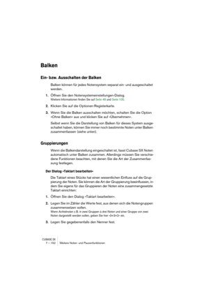 Page 152CUBASE SX7 – 152 Weitere Noten- und Pausenfunktionen
Balken
Ein- bzw. Ausschalten der Balken
Balken können für jedes Notensystem separat ein- und ausgeschaltet 
werden.
1.Öffnen Sie den Notensystemeinstellungen-Dialog.
Weitere Informationen finden Sie auf Seite 48 und Seite 105.
2.Klicken Sie auf die Optionen-Registerkarte.
3.Wenn Sie die Balken ausschalten möchten, schalten Sie die Option 
»Ohne Balken« aus und klicken Sie auf »Übernehmen«.
Selbst wenn Sie die Darstellung von Balken für dieses System...