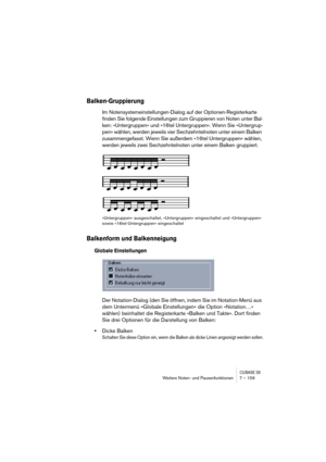 Page 159CUBASE SXWeitere Noten- und Pausenfunktionen 7 – 159
Balken-Gruppierung
Im Notensystemeinstellungen-Dialog auf der Optionen-Registerkarte 
finden Sie folgende Einstellungen zum Gruppieren von Noten unter Bal-
ken: »Untergruppen« und »16tel Untergruppen«. Wenn Sie »Untergrup-
pen« wählen, werden jeweils vier Sechzehntelnoten unter einem Balken 
zusammengefasst. Wenn Sie außerdem »16tel Untergruppen« wählen, 
werden jeweils zwei Sechzehntelnoten unter einem Balken gruppiert.
»Untergruppen« ausgeschaltet,...