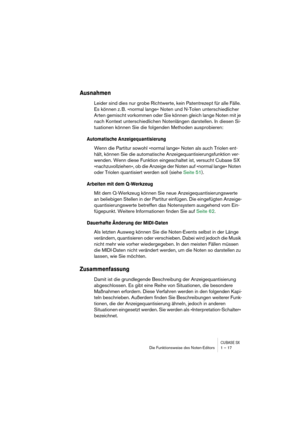 Page 17 
CUBASE SX
 
Die Funktionsweise des Noten-Editors 1 – 17 
Ausnahmen
 
Leider sind dies nur grobe Richtwerte, kein Patentrezept für alle Fälle. 
Es können z. B. »normal lange« Noten und N-Tolen unterschiedlicher 
Arten gemischt vorkommen oder Sie können gleich lange Noten mit je 
nach Kontext unterschiedlichen Notenlängen darstellen. In diesen Si-
tuationen können Sie die folgenden Methoden ausprobieren: 
Automatische Anzeigequantisierung
 
Wenn die Partitur sowohl »normal lange« Noten als auch Triolen...