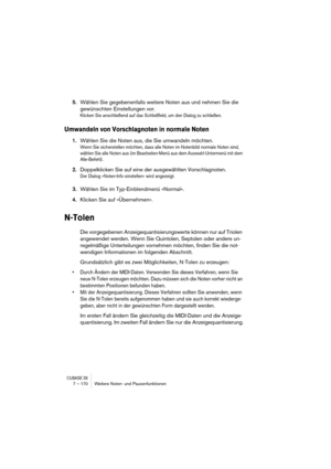 Page 170CUBASE SX7 – 170 Weitere Noten- und Pausenfunktionen
5.Wählen Sie gegebenenfalls weitere Noten aus und nehmen Sie die 
gewünschten Einstellungen vor.
Klicken Sie anschließend auf das Schließfeld, um den Dialog zu schließen.
Umwandeln von Vorschlagnoten in normale Noten
1.Wählen Sie die Noten aus, die Sie umwandeln möchten.
Wenn Sie sicherstellen möchten, dass alle Noten im Notenbild normale Noten sind, 
wählen Sie alle Noten aus (im Bearbeiten-Menü aus dem Auswahl-Untermenü mit dem 
Alle-Befehl)....