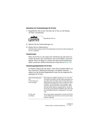 Page 173CUBASE SXWeitere Noten- und Pausenfunktionen 7 – 173
Bearbeiten der Texteinstellungen für N-Tolen
1.Doppelklicken Sie auf den Text über der N-Tole, um den Dialog 
»N-Tolen« einzublenden.
2.Nehmen Sie die Texteinstellungen vor.
3.Klicken Sie auf »Übernehmen«.
Die Änderungen werden auf die N-Tole angewendet, ohne den Typ oder die Länge der 
N-Tole zu verändern.
Gruppierungen
Wenn die N-Tole nur die Länge einer Viertelnote hat oder kürzer ist, 
werden die Noten darin automatisch unter einem Balken...
