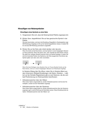 Page 188CUBASE SX8 – 188 Arbeiten mit Symbolen
Hinzufügen von Notensymbolen
Hinzufügen eines Symbols zu einer Note
1.Vergewissern Sie sich, dass die Notensymbole-Palette angezeigt wird.
2.Klicken (bzw. doppelklicken) Sie auf das gewünschte Symbol in der 
Palette.
Wie oben beschrieben, wird durch die Einstellung »Doppelklick in Symbolpaletten zeigt 
Stift-Werkzeug« festgelegt, ob Sie auf ein Symbol doppelklicken müssen. In beiden Fäl-
len wird das Stift-Werkzeug automatisch ausgewählt.
3.Klicken Sie auf die Note...