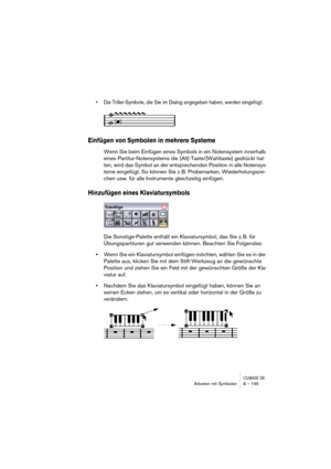 Page 195CUBASE SXArbeiten mit Symbolen 8 – 195
• Die Triller-Symbole, die Sie im Dialog angegeben haben, werden eingefügt.
Einfügen von Symbolen in mehrere Systeme
Wenn Sie beim Einfügen eines Symbols in ein Notensystem innerhalb 
eines Partitur-Notensystems die [Alt]-Taste/[Wahltaste] gedrückt hal-
ten, wird das Symbol an der entsprechenden Position in alle Notensys-
teme eingefügt. So können Sie z. B. Probemarken, Wiederholungszei-
chen usw. für alle Instrumente gleichzeitig einfügen.
Hinzufügen eines...