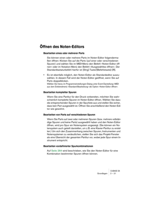 Page 21 
CUBASE SX
 
Grundlagen 2 – 21 
Öffnen des Noten-Editors
 
Bearbeiten eines oder mehrerer Parts
 
Sie können einen oder mehrere Parts im Noten-Editor folgenderma-
ßen öffnen: Klicken Sie auf die Parts (auf einer oder verschiedenen 
Spuren) und wählen Sie im MIDI-Menü den Befehl »Noten-Editor öff-
nen« oder im Notation-Menü den Befehl »Ausgewähltes öffnen«. Der 
Standardtastaturbefehl hierfür ist [Strg]-Taste/[Befehlstaste]-[R].  
• 
Es ist ebenfalls möglich, den Noten-Editor als Standardeditor auszu-...