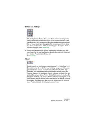 Page 223CUBASE SXArbeiten mit Symbolen 8 – 223
Da Capo und Dal Segno
Mit den Symbolen »D.C.«, »D.S.« und »Fine« können Sie einige sehr 
häufig verwendete Spielanweisungen in die Partitur einfügen. Dabei 
handelt es sich um Textsymbole. Den dabei verwendeten Font können 
Sie im Texteinstellungen-Dialog (den Sie öffnen, indem Sie im Nota-
tion-Menü im Untermenü »Globale Einstellungen« die Option »Text…« 
wählen) festlegen (siehe Seite 259.
•Damit diese Anweisungen bei der Wiedergabe berücksichtigt wer-
den, fügen...