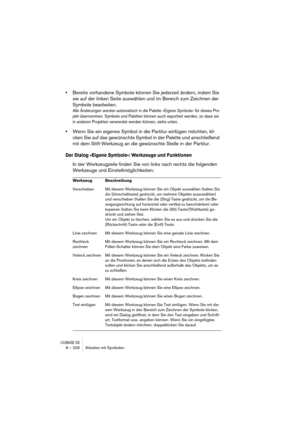 Page 226CUBASE SX8 – 226 Arbeiten mit Symbolen
•Bereits vorhandene Symbole können Sie jederzeit ändern, indem Sie 
sie auf der linken Seite auswählen und im Bereich zum Zeichnen der 
Symbole bearbeiten.
Alle Änderungen werden automatisch in die Palette »Eigene Symbole« für dieses Pro-
jekt übernommen. Symbole und Paletten können auch exportiert werden, so dass sie 
in anderen Projekten verwendet werden können, siehe unten.
•Wenn Sie ein eigenes Symbol in die Partitur einfügen möchten, kli-
cken Sie auf das...