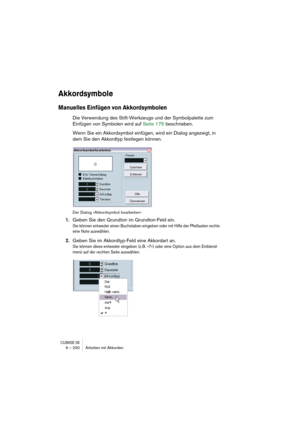 Page 230CUBASE SX9 – 230 Arbeiten mit Akkorden
Akkordsymbole
Manuelles Einfügen von Akkordsymbolen
Die Verwendung des Stift-Werkzeugs und der Symbolpalette zum 
Einfügen von Symbolen wird auf Seite 175 beschrieben.
Wenn Sie ein Akkordsymbol einfügen, wird ein Dialog angezeigt, in 
dem Sie den Akkordtyp festlegen können.
Der Dialog »Akkordsymbol bearbeiten«
1.Geben Sie den Grundton im Grundton-Feld ein.
Sie können entweder einen Buchstaben eingeben oder mit Hilfe der Pfeiltasten rechts 
eine Note auswählen....