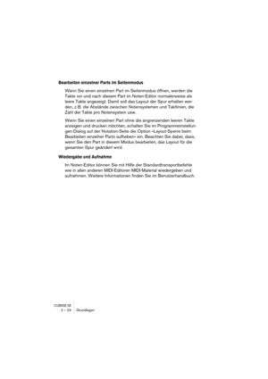 Page 24CUBASE SX2 – 24 Grundlagen
Bearbeiten einzelner Parts im Seitenmodus
Wenn Sie einen einzelnen Part im Seitenmodus öffnen, werden die 
Takte vor und nach diesem Part im Noten-Editor normalerweise als 
leere Takte angezeigt. Damit soll das Layout der Spur erhalten wer-
den, z. B. die Abstände zwischen Notensystemen und Taktlinien, die 
Zahl der Takte pro Notensystem usw.
Wenn Sie einen einzelnen Part ohne die angrenzenden leeren Takte 
anzeigen und drucken möchten, schalten Sie im Programmeinstellun-...