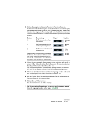 Page 231CUBASE SXArbeiten mit Akkorden 9 – 231
3.Stellen Sie gegebenenfalls eine Tension im Tensions-Feld ein.
Auch hier können Sie den Wert eingeben oder das Einblendmenü verwenden. Es gibt je-
doch einige Anzeigeoptionen, die Sie nur durch Eingabe erhalten (siehe Tabelle unten). 
Außerdem ist es möglich, hier Text einzufügen (z.B. »keine Terz«). Sie können zunächst 
Tensions aus dem Einblendmenü auswählen und anschließend spezielle Optionen selbst 
eingeben.
4.Wenn Sie eine spezielle Bassnote einrichten...