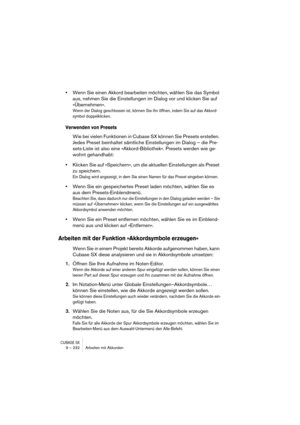 Page 232CUBASE SX9 – 232 Arbeiten mit Akkorden
•Wenn Sie einen Akkord bearbeiten möchten, wählen Sie das Symbol 
aus, nehmen Sie die Einstellungen im Dialog vor und klicken Sie auf 
»Übernehmen«.
Wenn der Dialog geschlossen ist, können Sie ihn öffnen, indem Sie auf das Akkord-
symbol doppelklicken.
Verwenden von Presets
Wie bei vielen Funktionen in Cubase SX können Sie Presets erstellen. 
Jedes Preset beinhaltet sämtliche Einstellungen im Dialog – die Pre-
sets-Liste ist also eine »Akkord-Bibliothek«. Presets...