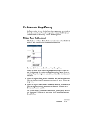 Page 25CUBASE SXGrundlagen 2 – 25
Verändern der Vergrößerung
Im Seitenmodus können Sie die Vergrößerung auf zwei verschiedene 
Arten ändern: mit dem Vergrößerungsfaktor im Zoom-Einblendmenü 
und mit dem Lupe-Werkzeug aus der Werkzeugpalette.
Mit dem Zoom-Einblendmenü
Oberhalb der vertikalen Bildlaufleiste rechts befindet sich ein Einblend-
menü, in dem Sie den Zoom-Faktor einstellen können. 
Das Zoom-Einblendmenü zum Einstellen des Vergrößerungsfaktors
Wenn Sie einen hohen Vergrößerungswert auswählen, können...